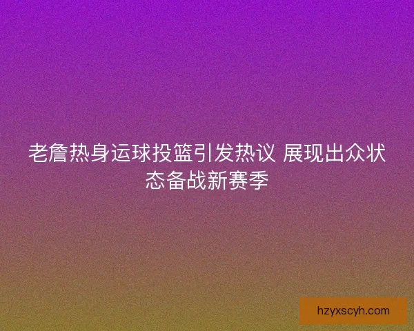 老詹热身运球投篮引发热议 展现出众状态备战新赛季