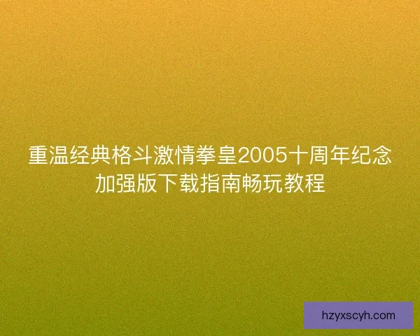重温经典格斗激情拳皇2005十周年纪念加强版下载指南畅玩教程