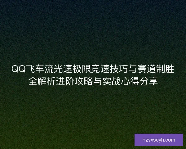 QQ飞车流光速极限竞速技巧与赛道制胜全解析进阶攻略与实战心得分享