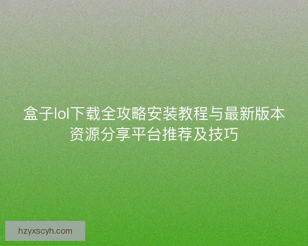 盒子lol下载全攻略安装教程与最新版本资源分享平台推荐及技巧 盒子lol下载全攻略安装教程与最新版本资源分享平台推荐及技巧